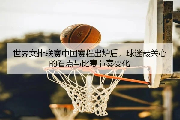 世界女排联赛中国赛程出炉后，球迷最关心的看点与比赛节奏变化（kaiyun）